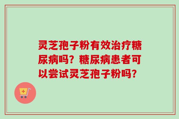 灵芝孢子粉有效治疗糖尿病吗？糖尿病患者可以尝试灵芝孢子粉吗？