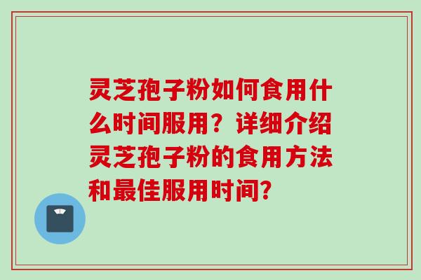 灵芝孢子粉如何食用什么时间服用？详细介绍灵芝孢子粉的食用方法和最佳服用时间？
