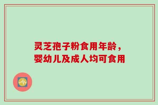 灵芝孢子粉食用年龄，婴幼儿及成人均可食用