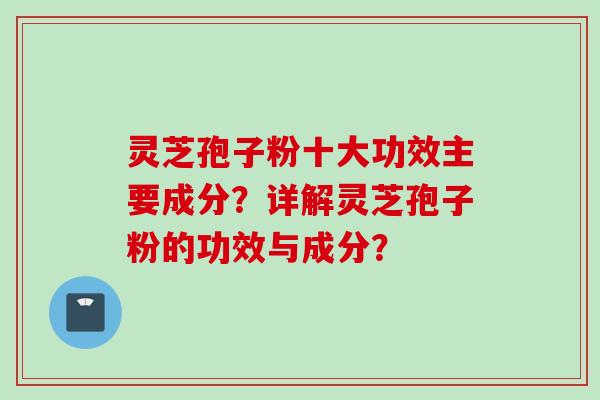 灵芝孢子粉十大功效主要成分?详解灵芝孢子粉的功效与成分? 灵芝孢子粉十大功效主要成分?详解灵芝孢子粉的功效与成分?
