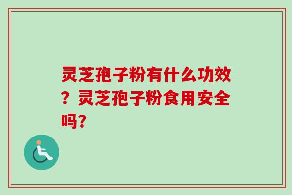 灵芝孢子粉有什么功效？灵芝孢子粉食用安全吗？