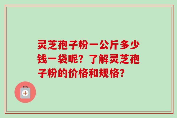 灵芝孢子粉一公斤多少钱一袋呢？了解灵芝孢子粉的价格和规格？