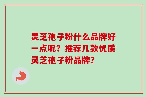 灵芝孢子粉什么品牌好一点呢？推荐几款优质灵芝孢子粉品牌？