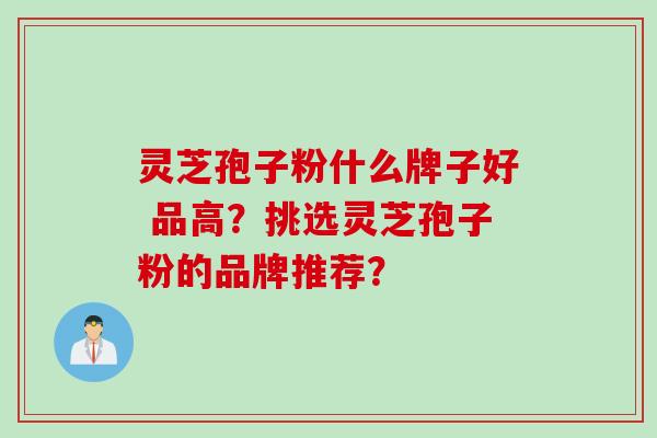 灵芝孢子粉什么牌子好 品高?挑选灵芝孢子粉的品牌推荐? 灵芝孢子粉什么牌子好 品高?挑选灵芝孢子粉的品牌推荐?