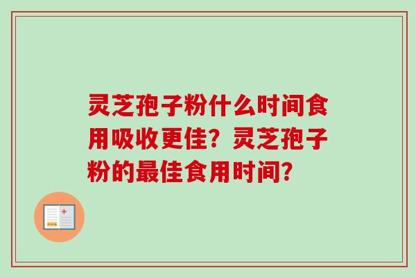 灵芝孢子粉什么时间食用吸收更佳？灵芝孢子粉的佳食用时间？