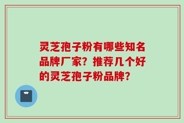 灵芝孢子粉有哪些知名品牌厂家？推荐几个好的灵芝孢子粉品牌？