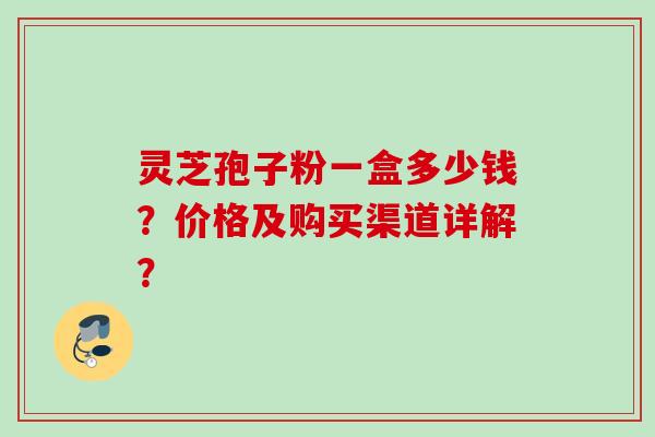 灵芝孢子粉一盒多少钱？价格及购买渠道详解？