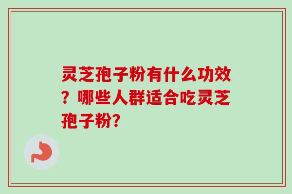 灵芝孢子粉有什么功效？哪些人群适合吃灵芝孢子粉？