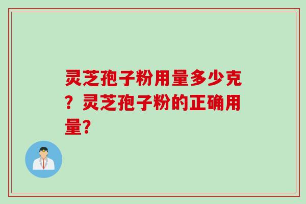 灵芝孢子粉用量多少克?灵芝孢子粉的正确用量? 灵芝孢子粉用量多少克?灵芝孢子粉的正确用量?