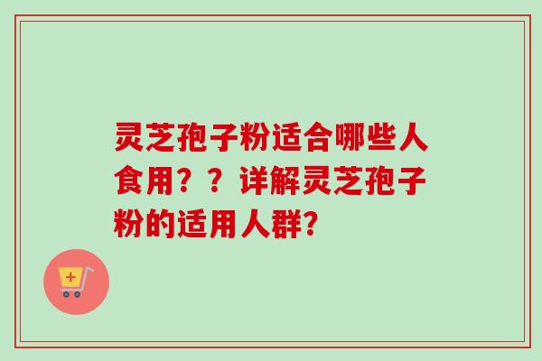 灵芝孢子粉适合哪些人食用？？详解灵芝孢子粉的适用人群？