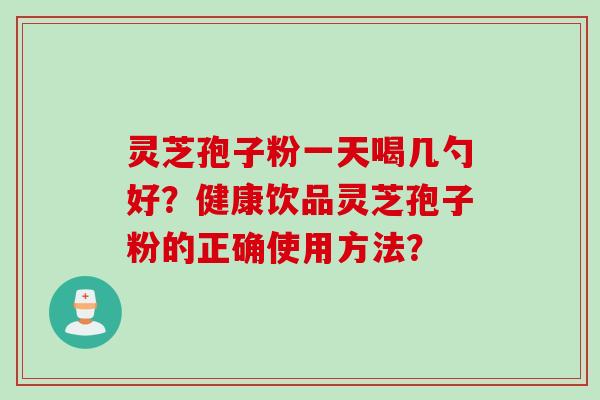 灵芝孢子粉一天喝几勺好？健康饮品灵芝孢子粉的正确使用方法？