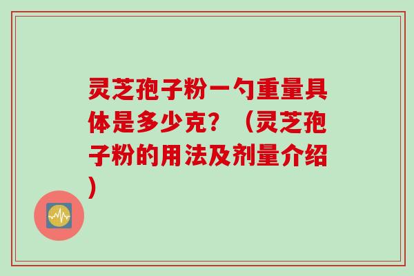 灵芝孢子粉一勺重量具体是多少克？（灵芝孢子粉的用法及剂量介绍）