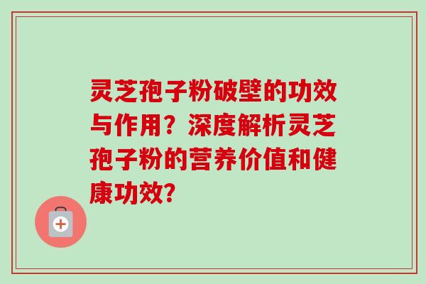 灵芝孢子粉破壁的功效与作用？深度解析灵芝孢子粉的营养价值和健康功效？