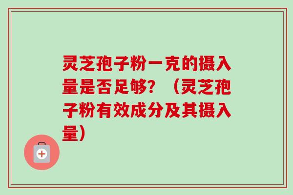 灵芝孢子粉一克的摄入量是否足够？（灵芝孢子粉有效成分及其摄入量）