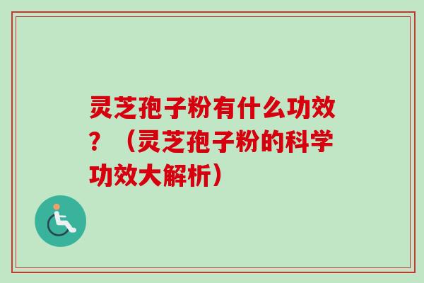 灵芝孢子粉有什么功效？（灵芝孢子粉的科学功效大解析）