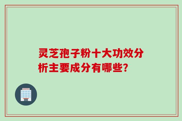 灵芝孢子粉十大功效分析主要成分有哪些？