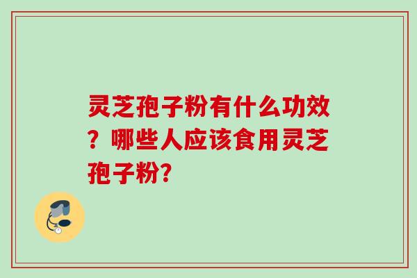 灵芝孢子粉有什么功效？哪些人应该食用灵芝孢子粉？