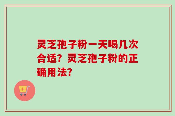 灵芝孢子粉一天喝几次合适？灵芝孢子粉的正确用法？