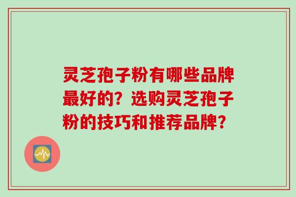灵芝孢子粉有哪些品牌最好的？选购灵芝孢子粉的技巧和推荐品牌？