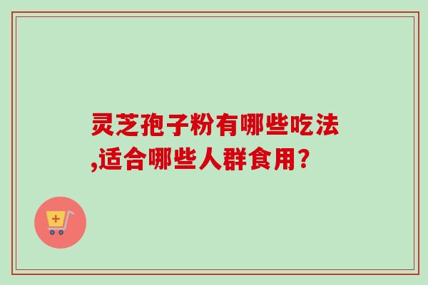 灵芝孢子粉有哪些吃法,适合哪些人群食用？