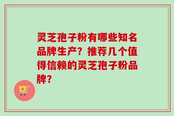 灵芝孢子粉有哪些知名品牌生产？推荐几个值得信赖的灵芝孢子粉品牌？