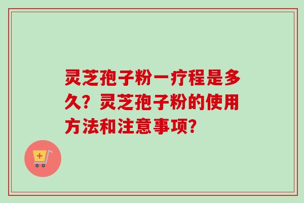 灵芝孢子粉一疗程是多久?灵芝孢子粉的使用方法和注意事项? 灵芝孢子粉一疗程是多久?灵芝孢子粉的使用方法和注意事项?