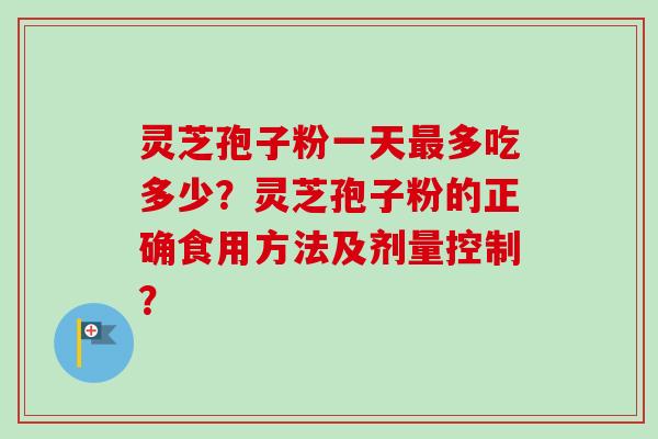 灵芝孢子粉一天最多吃多少？灵芝孢子粉的正确食用方法及剂量控制？