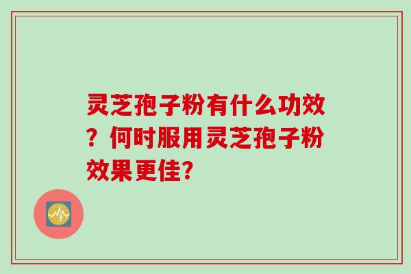 灵芝孢子粉有什么功效？何时服用灵芝孢子粉效果更佳？