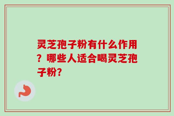 灵芝孢子粉有什么作用?哪些人适合喝灵芝孢子粉? 灵芝孢子粉有什么作用?哪些人适合喝灵芝孢子粉?