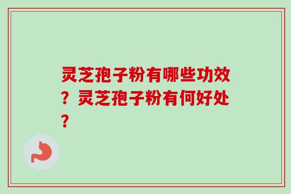 灵芝孢子粉有哪些功效？灵芝孢子粉有何好处？