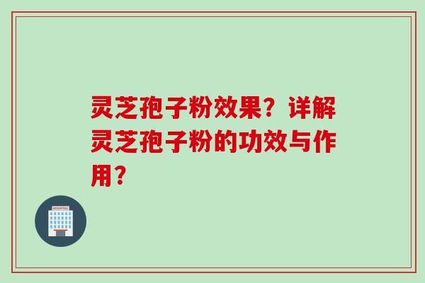 灵芝孢子粉效果？详解灵芝孢子粉的功效与作用？