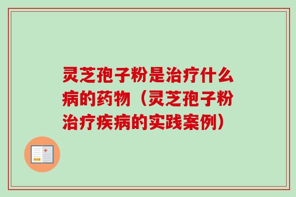 灵芝孢子粉是治疗什么病的药物（灵芝孢子粉治疗疾病的实践案例）