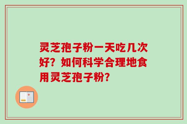灵芝孢子粉一天吃几次好？如何科学合理地食用灵芝孢子粉？