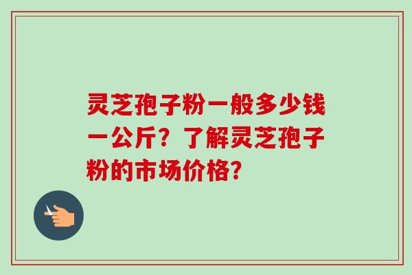 灵芝孢子粉一般多少钱一公斤？了解灵芝孢子粉的市场价格？