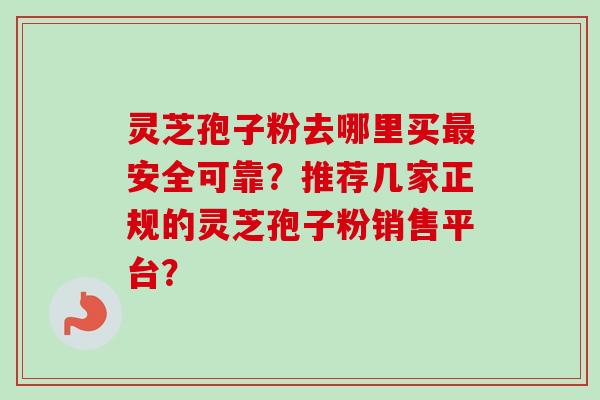 灵芝孢子粉去哪里买最安全可靠？推荐几家正规的灵芝孢子粉销售平台？