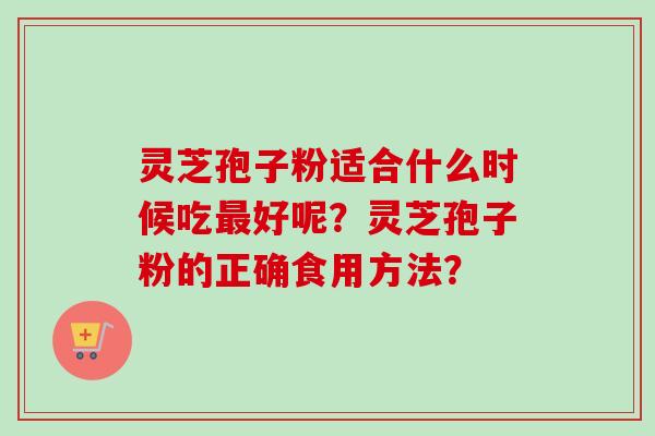 灵芝孢子粉适合什么时候吃最好呢？灵芝孢子粉的正确食用方法？