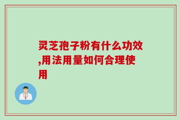 灵芝孢子粉有什么功效,用法用量如何合理使用 灵芝孢子粉有什么功效,用法用量如何合理使用