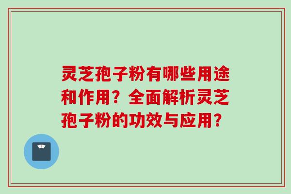灵芝孢子粉有哪些用途和作用？全面解析灵芝孢子粉的功效与应用？