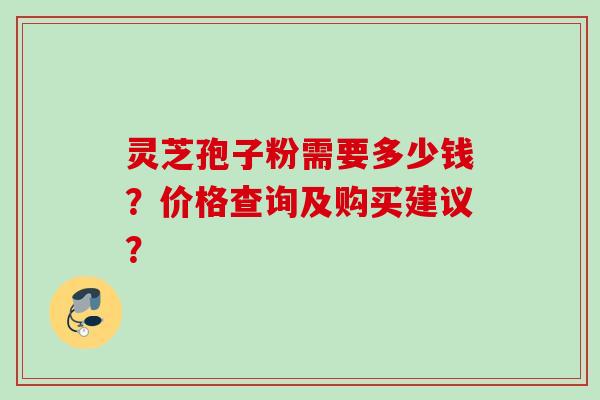 灵芝孢子粉需要多少钱？价格查询及购买建议？