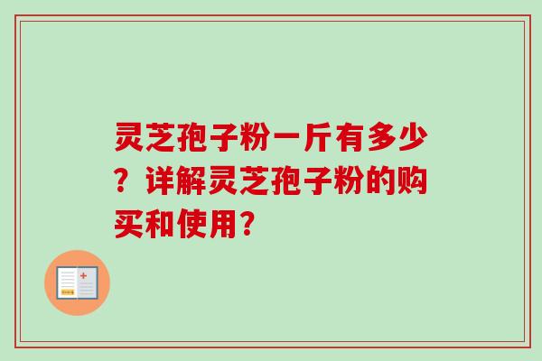 灵芝孢子粉一斤有多少？详解灵芝孢子粉的购买和使用？