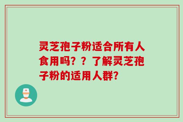 灵芝孢子粉适合所有人食用吗？？了解灵芝孢子粉的适用人群？