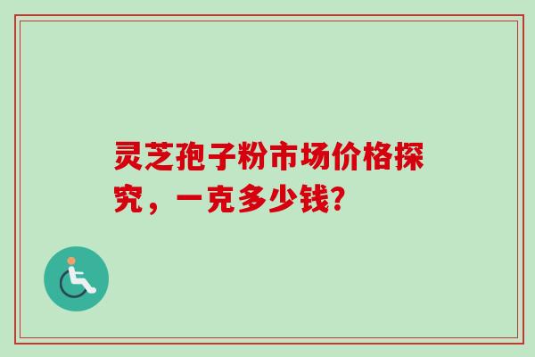 灵芝孢子粉市场价格探究，一克多少钱？