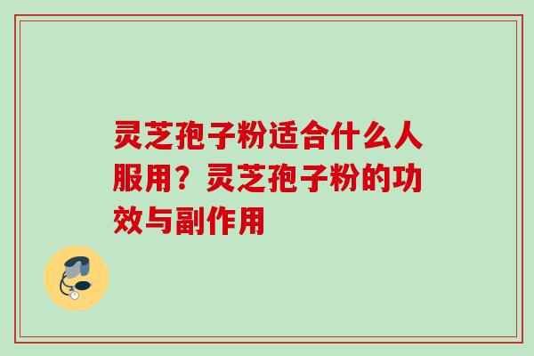 灵芝孢子粉适合什么人服用?灵芝孢子粉的功效与副作用 灵芝孢子粉适合什么人服用?灵芝孢子粉的功效与副作用