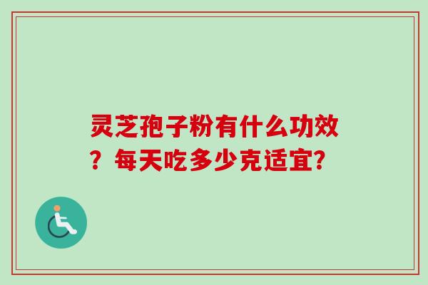 灵芝孢子粉有什么功效?每天吃多少克适宜? 灵芝孢子粉有什么功效?每天吃多少克适宜?