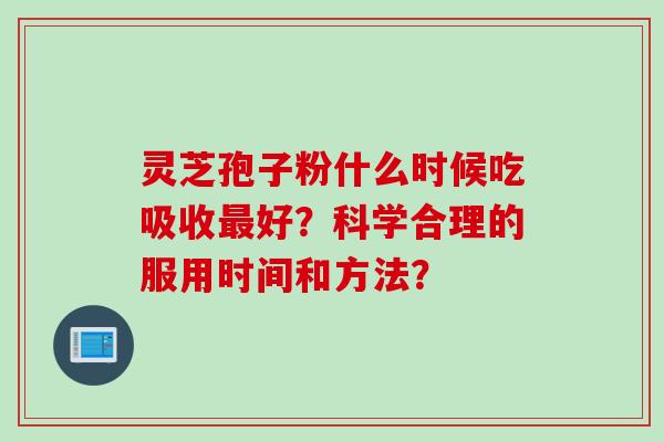 灵芝孢子粉什么时候吃吸收好?科学合理的服用时间和方法? 灵芝孢子粉什么时候吃吸收好?科学合理的服用时间和方法?