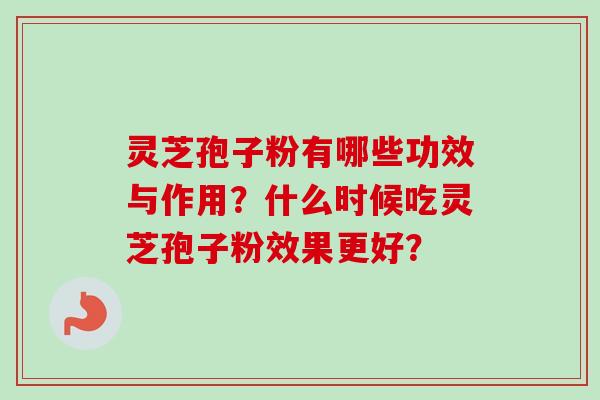 灵芝孢子粉有哪些功效与作用？什么时候吃灵芝孢子粉效果更好？