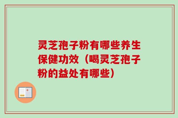 灵芝孢子粉有哪些养生保健功效（喝灵芝孢子粉的益处有哪些）