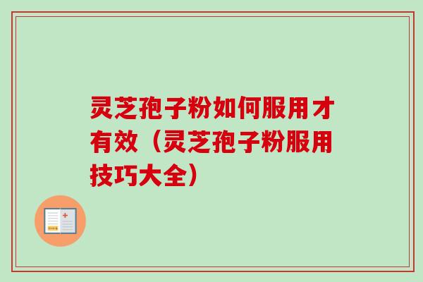 灵芝孢子粉如何服用才有效（灵芝孢子粉服用技巧大全）