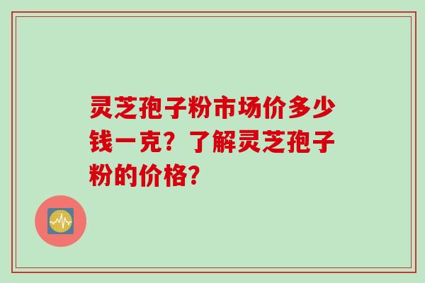 灵芝孢子粉市场价多少钱一克?了解灵芝孢子粉的价格? 灵芝孢子粉市场价多少钱一克?了解灵芝孢子粉的价格?