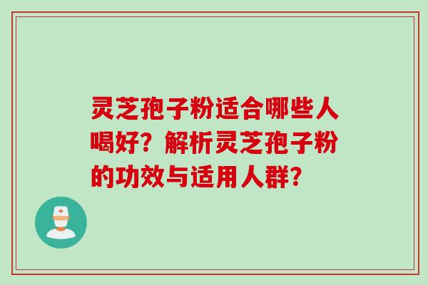灵芝孢子粉适合哪些人喝好？解析灵芝孢子粉的功效与适用人群？